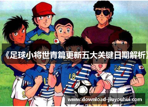 《足球小将世青篇更新五大关键日期解析》
