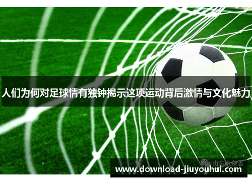 人们为何对足球情有独钟揭示这项运动背后激情与文化魅力