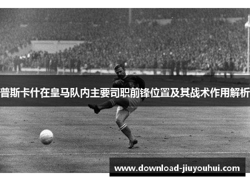 普斯卡什在皇马队内主要司职前锋位置及其战术作用解析