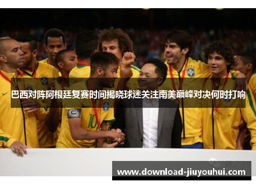 巴西对阵阿根廷复赛时间揭晓球迷关注南美巅峰对决何时打响