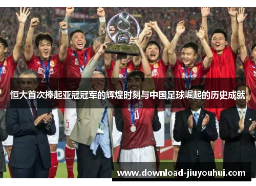 恒大首次捧起亚冠冠军的辉煌时刻与中国足球崛起的历史成就