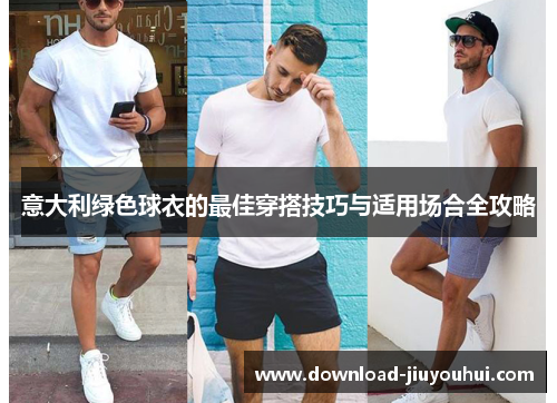 意大利绿色球衣的最佳穿搭技巧与适用场合全攻略 意大利绿色球衣的最佳穿搭技巧与适用场合全攻略