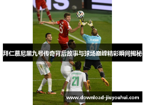拜仁慕尼黑九号传奇背后故事与球场巅峰精彩瞬间揭秘