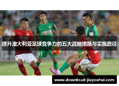 提升澳大利亚足球竞争力的五大战略措施与实施路径