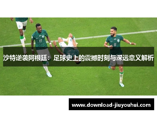 沙特逆袭阿根廷：足球史上的震撼时刻与深远意义解析