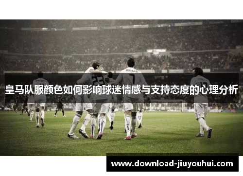 皇马队服颜色如何影响球迷情感与支持态度的心理分析