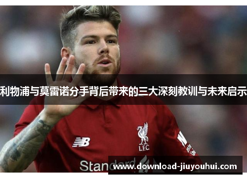 利物浦与莫雷诺分手背后带来的三大深刻教训与未来启示