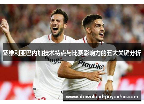 塞维利亚巴内加技术特点与比赛影响力的五大关键分析