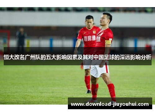 恒大改名广州队的五大影响因素及其对中国足球的深远影响分析