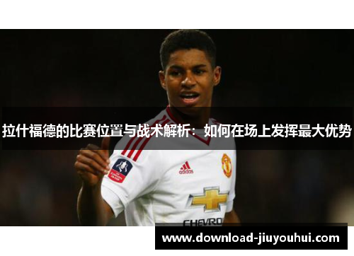 拉什福德的比赛位置与战术解析：如何在场上发挥最大优势