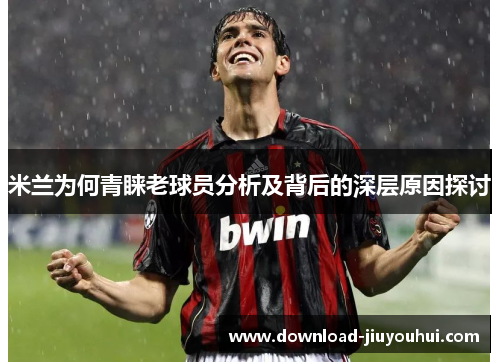 米兰为何青睐老球员分析及背后的深层原因探讨