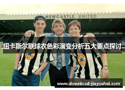 纽卡斯尔联球衣色彩演变分析五大要点探讨