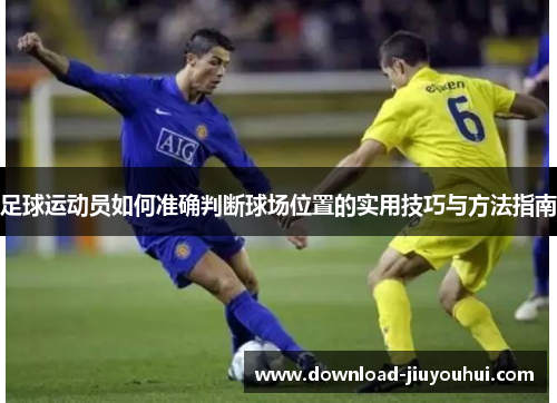 足球运动员如何准确判断球场位置的实用技巧与方法指南