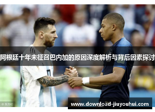 阿根廷十年未征召巴内加的原因深度解析与背后因素探讨