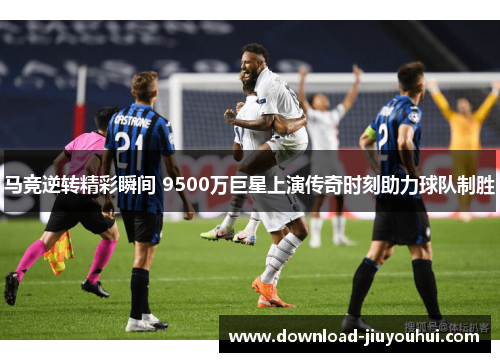 马竞逆转精彩瞬间 9500万巨星上演传奇时刻助力球队制胜