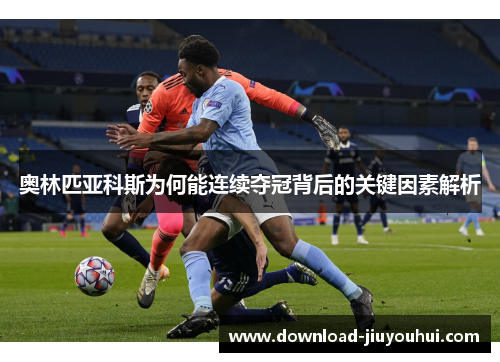 奥林匹亚科斯为何能连续夺冠背后的关键因素解析