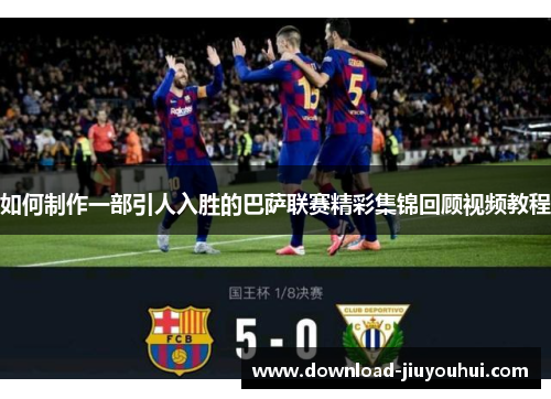 如何制作一部引人入胜的巴萨联赛精彩集锦回顾视频教程