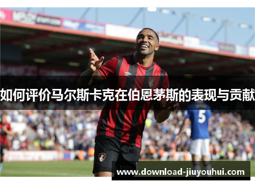 如何评价马尔斯卡克在伯恩茅斯的表现与贡献
