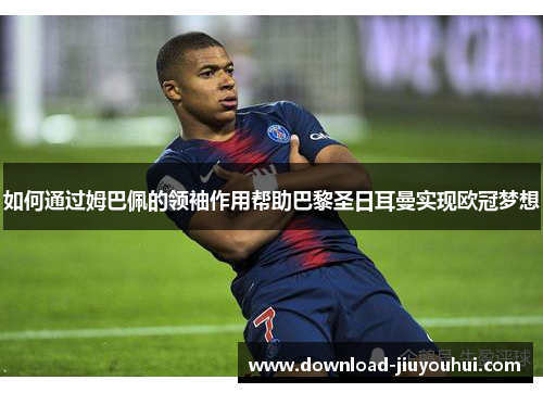 如何通过姆巴佩的领袖作用帮助巴黎圣日耳曼实现欧冠梦想
