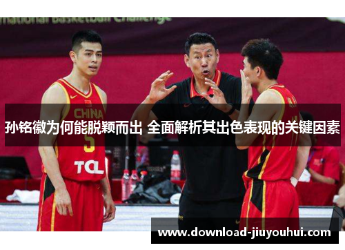 孙铭徽为何能脱颖而出 全面解析其出色表现的关键因素