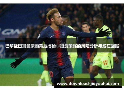 巴黎圣日耳曼豪购背后揭秘：投资策略的风险分析与潜在回报