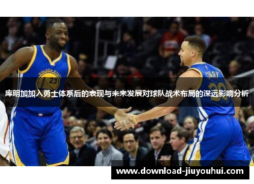 库明加加入勇士体系后的表现与未来发展对球队战术布局的深远影响分析