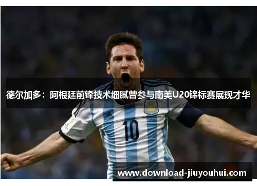 德尔加多：阿根廷前锋技术细腻曾参与南美U20锦标赛展现才华