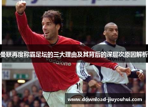 曼联再度称霸足坛的三大理由及其背后的深层次原因解析