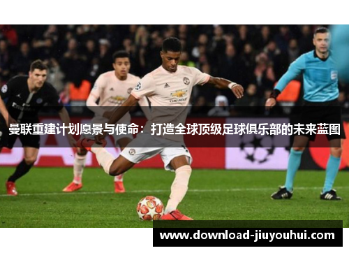 曼联重建计划愿景与使命：打造全球顶级足球俱乐部的未来蓝图