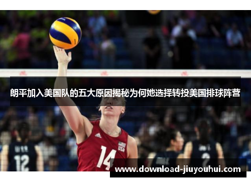 朗平加入美国队的五大原因揭秘为何她选择转投美国排球阵营