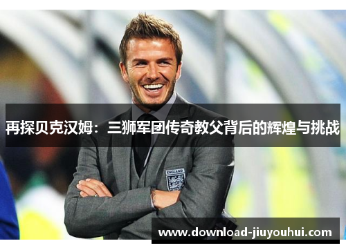 再探贝克汉姆:三狮军团传奇教父背后的辉煌与挑战 再探贝克汉姆:三狮军团传奇教父背后的辉煌与挑战