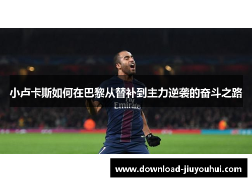 小卢卡斯如何在巴黎从替补到主力逆袭的奋斗之路