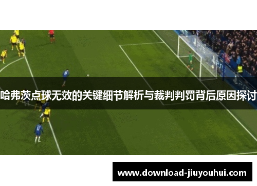 哈弗茨点球无效的关键细节解析与裁判判罚背后原因探讨