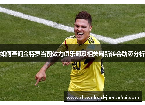 如何查询金特罗当前效力俱乐部及相关最新转会动态分析
