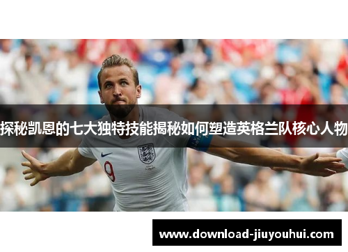 探秘凯恩的七大独特技能揭秘如何塑造英格兰队核心人物