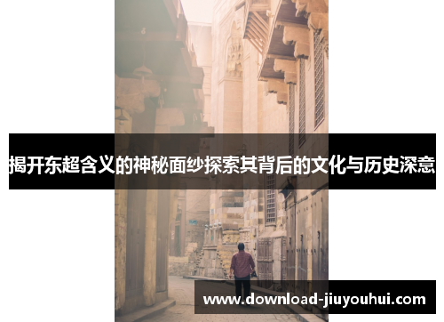 揭开东超含义的神秘面纱探索其背后的文化与历史深意