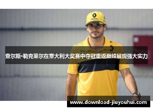 查尔斯·勒克莱尔在意大利大奖赛中夺冠重返巅峰展现强大实力