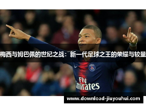 梅西与姆巴佩的世纪之战：新一代足球之王的荣耀与较量