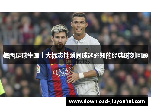梅西足球生涯十大标志性瞬间球迷必知的经典时刻回顾