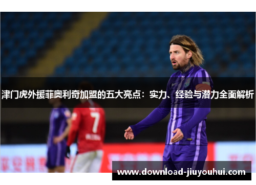 津门虎外援菲奥利奇加盟的五大亮点：实力、经验与潜力全面解析