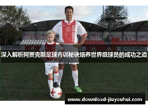 深入解析阿贾克斯足球青训秘诀培养世界级球员的成功之道