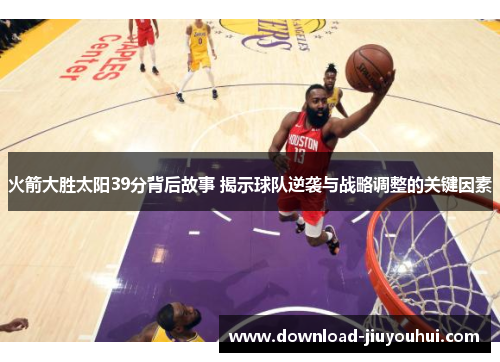 火箭大胜太阳39分背后故事 揭示球队逆袭与战略调整的关键因素