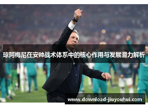 琼阿梅尼在安帅战术体系中的核心作用与发展潜力解析 琼阿梅尼在安帅战术体系中的核心作用与发展潜力解析