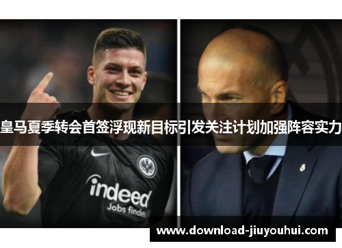 皇马夏季转会首签浮现新目标引发关注计划加强阵容实力