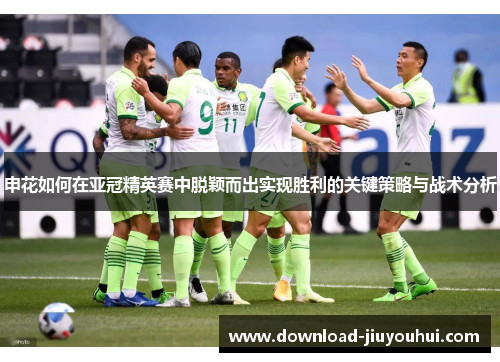 申花如何在亚冠精英赛中脱颖而出实现胜利的关键策略与战术分析