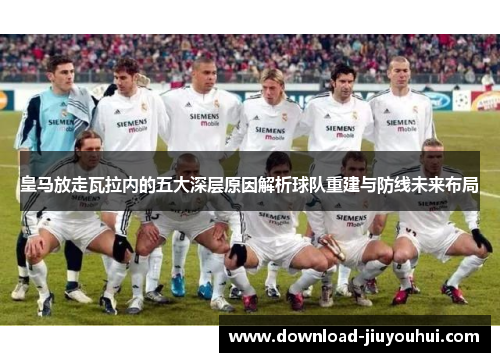 皇马放走瓦拉内的五大深层原因解析球队重建与防线未来布局