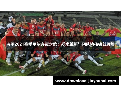 法甲2021赛季里尔夺冠之路：战术革新与团队协作铸就辉煌