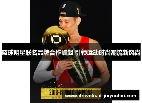 篮球明星联名品牌合作崛起 引领运动时尚潮流新风尚