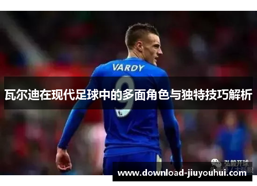 瓦尔迪在现代足球中的多面角色与独特技巧解析