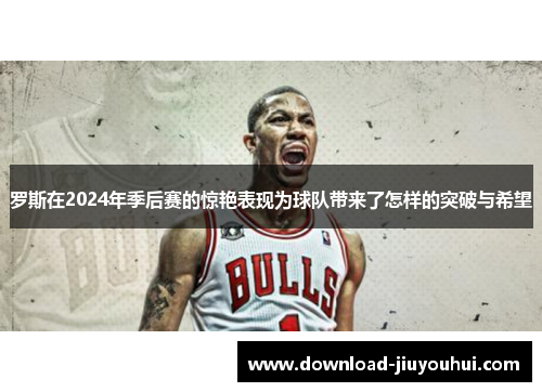 罗斯在2024年季后赛的惊艳表现为球队带来了怎样的突破与希望